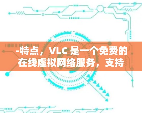 -特点，VLC 是一个免费的在线虚拟网络服务，支持从多个国家和地区的网络连接。它特别适合喜欢简单操作和免费服务的用户