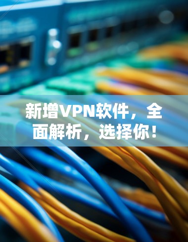 新增VPN软件，全面解析，选择你！