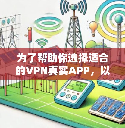 为了帮助你选择适合的VPN真实APP,以下是一些关键点和建议 为了帮助你选择适合的VPN真实APP,以下是一些关键点和建议