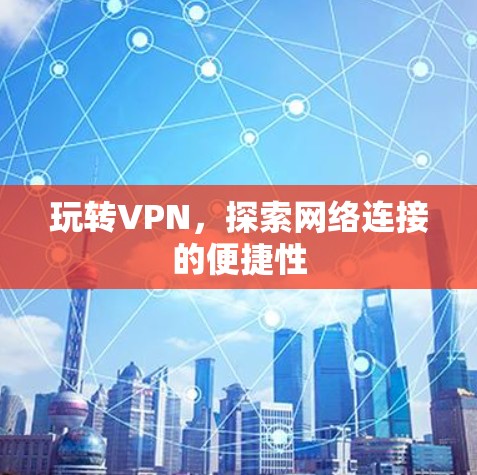 玩转VPN，探索网络连接的便捷性