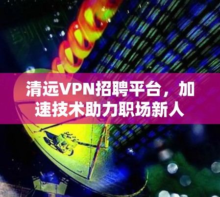 清远VPN招聘平台，加速技术助力职场新人