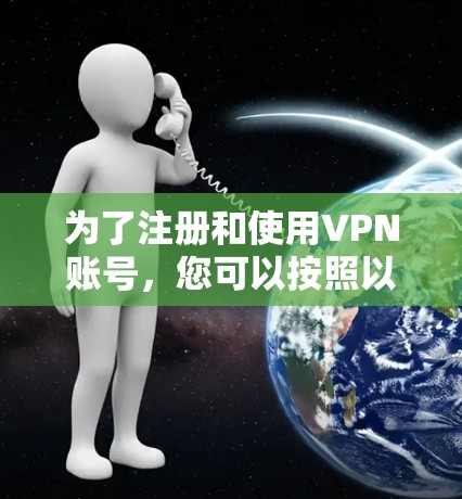 为了注册和使用VPN账号，您可以按照以下步骤进行