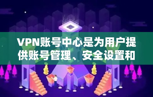VPN账号中心是为用户提供账号管理、安全设置和权限管理的平台，旨在保护用户在网络环境下的安全。以下是其主要功能和使用方法的总结