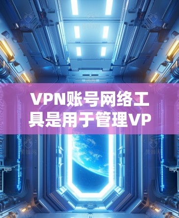 VPN账号网络工具是用于管理VPN网络环境的软件或设备,主要包括以下几种类型 VPN账号网络工具是用于管理VPN网络环境的软件或设备,主要包括以下几种类型