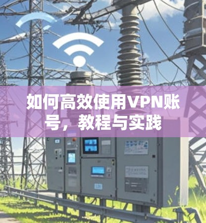 如何高效使用VPN账号,教程与实践 如何高效使用VPN账号,教程与实践