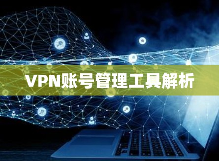 VPN账号管理工具解析 VPN账号管理工具解析