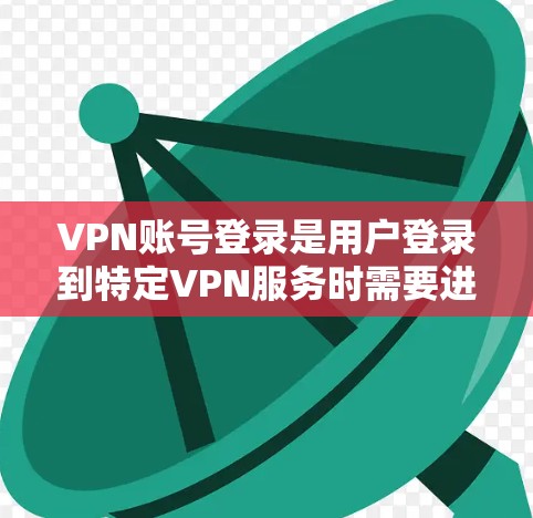 VPN账号登录是用户登录到特定VPN服务时需要进行的步骤，具体方法会因服务提供商而异。以下是一些常见的VPN账号登录方法，适用于大多数主流VPN服务（如淘宝VPN、VPC、36、腾讯VPN等）