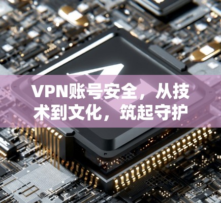 VPN账号安全，从技术到文化，筑起守护网络的防线