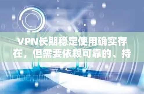 VPN长期稳定使用确实存在，但需要依赖可靠的、持续的技术维护和安全措施。以下是对这一观点的详细分析