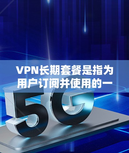 VPN长期套餐是指为用户订阅并使用的一种长期服务，通常包括以下内容