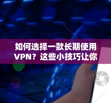 如何选择一款长期使用VPN？这些小技巧让你的VPN生活更持久！