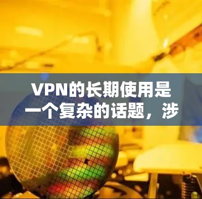 VPN的长期使用是一个复杂的话题，涉及技术、安全性和用户需求等多个方面。以下是对 VPN 长期使用情况的分析和总结