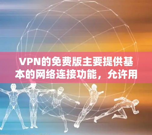 VPN的免费版主要提供基本的网络连接功能，允许用户访问所有网站，但有一些限制和注意事项需要注意