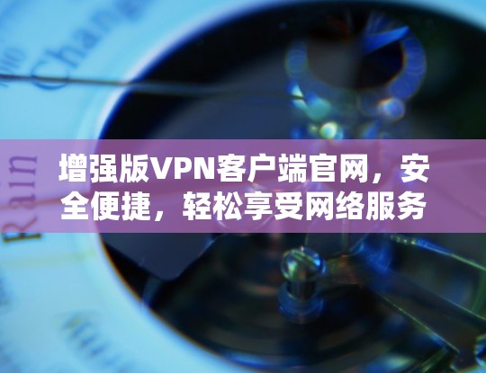 增强版VPN客户端官网，安全便捷，轻松享受网络服务