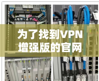 为了找到VPN增强版的官网入口，并确保选择可靠且安全的VPN平台，以下是一个有条理的步骤指南