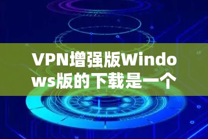 VPN增强版Windows版的下载是一个复杂的问题，需要综合考虑多个因素。以下是对这个问题的分步骤解释和建议