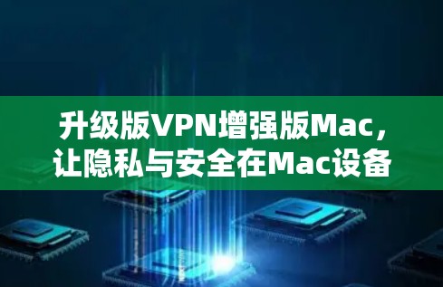 升级版VPN增强版Mac，让隐私与安全在Mac设备中实现无缝连接