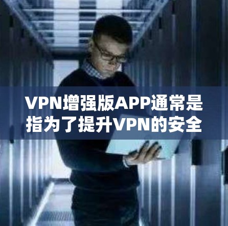 VPN增强版APP通常是指为了提升VPN的安全性、性能和用户体验而优化过的版本。如果您正在寻找VPN增强版APP的最新版本，以下是一些建议和信息