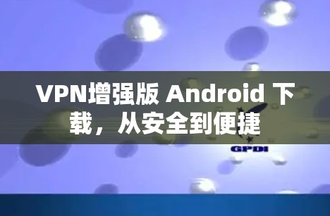 VPN增强版 Android 下载，从安全到便捷