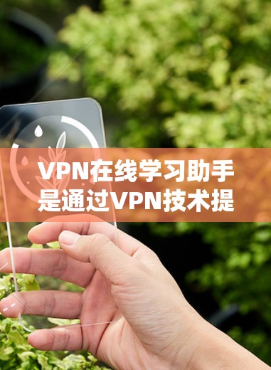 VPN在线学习助手是通过VPN技术提供在线学习服务的工具，旨在帮助用户提供加密、安全的学习资源和服务。以下是详细介绍