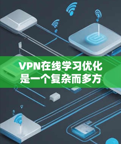 VPN在线学习优化是一个复杂而多方面的问题，需要综合考虑多个因素来提升整体体验。以下是一个结构化的优化建议，涵盖多个关键方面