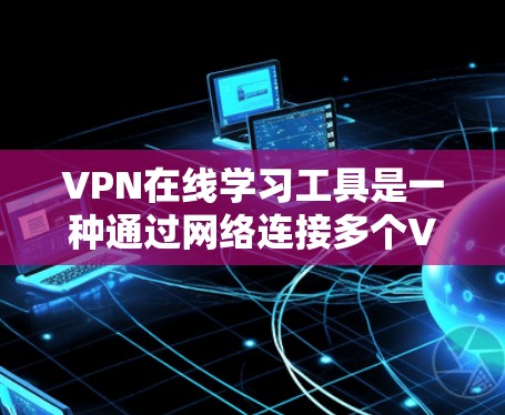 VPN在线学习工具是一种通过网络连接多个VPN服务，用户可以在没有物理连接的情况下进行在线学习。以下是详细的信息