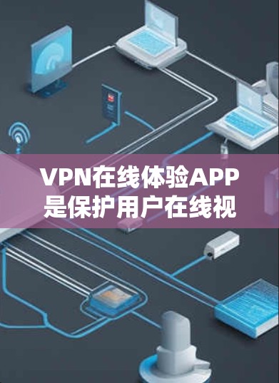 VPN在线体验APP是保护用户在线视频和文件传输的安全工具。以下是详细的步骤和建议