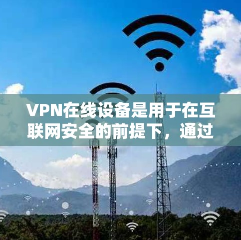 VPN在线设备是用于在互联网安全的前提下，通过某种方式连接到互联网的设备，包括手机、电脑、平板和服务器等。以下是关于VPN在线设备的详细分析