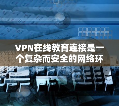 VPN在线教育连接是一个复杂而安全的网络环境，涉及技术、协议、安全措施等多个方面。以下是对该问题的分步解释