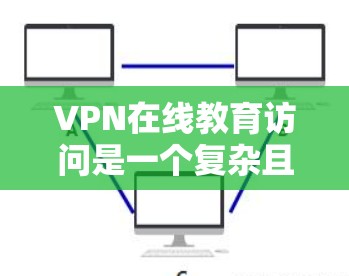 VPN在线教育访问是一个复杂且多维度的问题，涉及技术、安全、隐私等多个方面。以下是对这一问题的分步解答