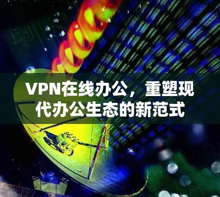 VPN在线办公，重塑现代办公生态的新范式