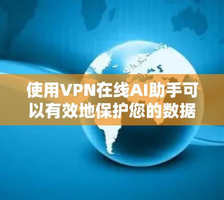 使用VPN在线AI助手可以有效地保护您的数据和隐私，但使用过程中需要谨慎操作，确保安全。以下是一步步的建议