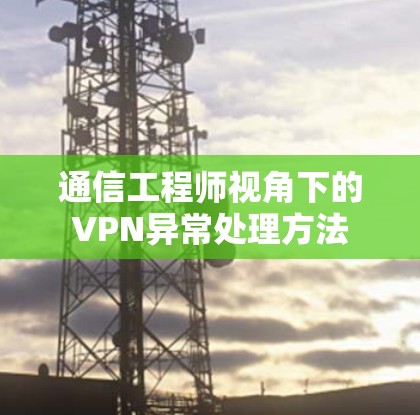 通信工程师视角下的VPN异常处理方法