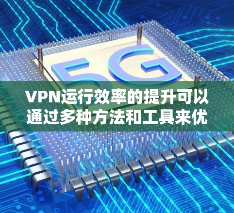 VPN运行效率的提升可以通过多种方法和工具来优化，以下是一些常见的方法和工具，帮助您提升VPN的运行效率