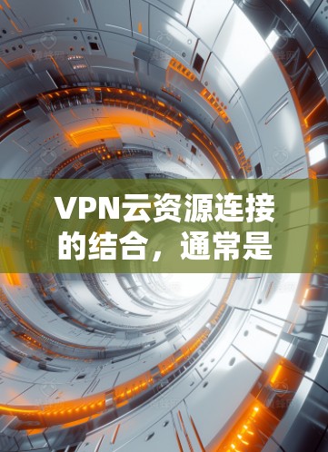 VPN云资源连接的结合，通常是指使用VPN技术来连接到云资源中的存储、计算或文件存储服务。这种技术组合通常用于以下场景