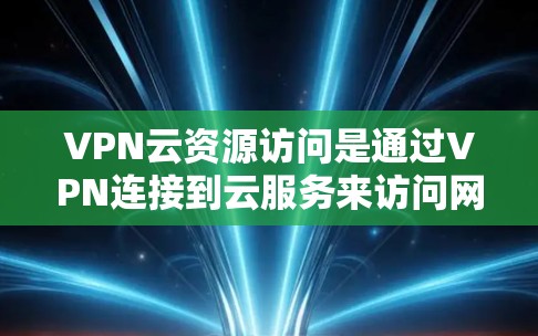 VPN云资源访问是通过VPN连接到云服务来访问网络资源的一种方式。尽管VPN本身提供了加密和安全的网络环境，但云资源访问仍然面临以下挑战和考虑