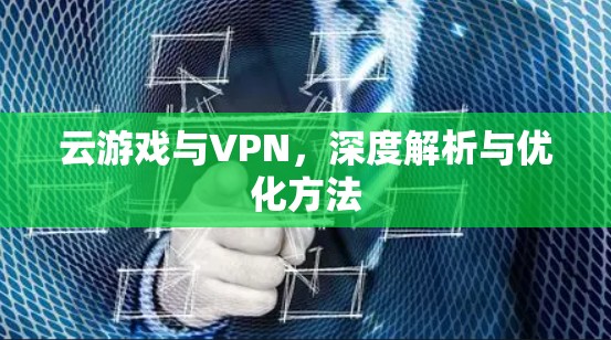云游戏与VPN，深度解析与优化方法