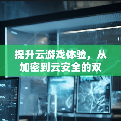 提升云游戏体验，从加密到云安全的双刃剑