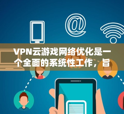 VPN云游戏网络优化是一个全面的系统性工作，旨在通过多种措施提升游戏体验和网络稳定性。以下是对VPN云游戏网络优化的详细指南