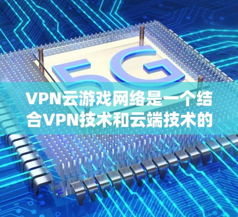 VPN云游戏网络是一个结合VPN技术和云端技术的系统，用于实现游戏的远程控制和实时同步。以下是关于该技术的详细分析