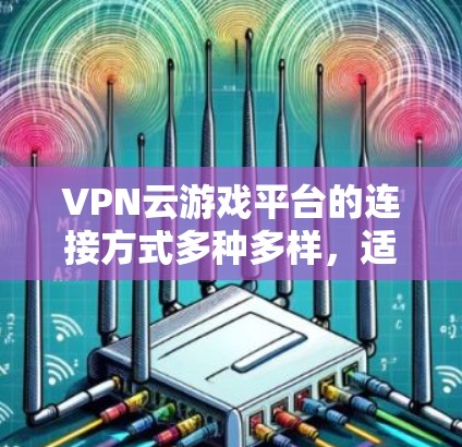 VPN云游戏平台的连接方式多种多样，适合不同的人群和场景。以下是一些常见的连接方式及其详细说明