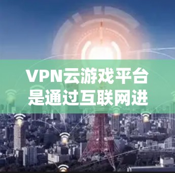 VPN云游戏平台是通过互联网进行VPN连接的虚拟游戏平台，涵盖了传统游戏和加密游戏两种类型。以下是关于这些平台的详细分析