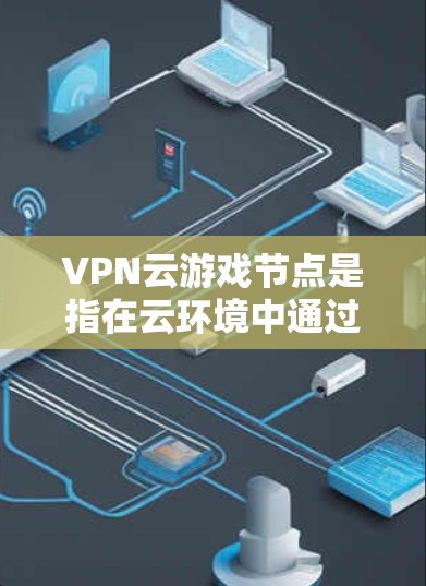 VPN云游戏节点是指在云环境中通过VPN技术连接到本地设备，用于游戏服务器或云游戏平台的连接。这些设备通过VPN隔离内部网络与外部网络，确保游戏性能和安全。以下是关于VPN云游戏节点的详细介绍