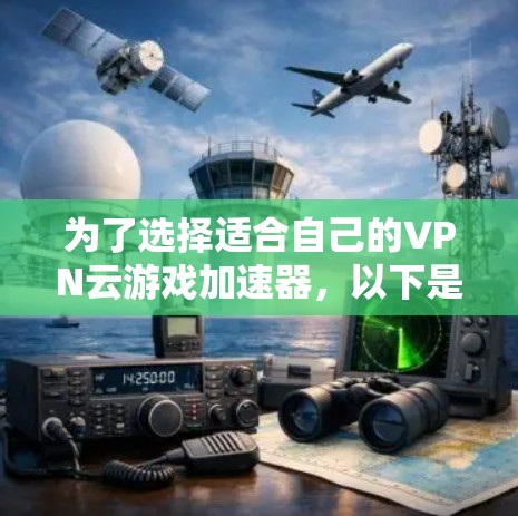 为了选择适合自己的VPN云游戏加速器，以下是一个结构化的指南，涵盖各个关键方面