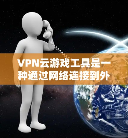 VPN云游戏工具是一种通过网络连接到外部服务器，模拟实时游戏资源的解决方案。以下是详细的步骤和注意事项
