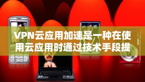 VPN云应用加速是一种在使用云应用时通过技术手段提升应用性能和响应速度的技术。以下是对 VPN 云应用加速的逐步解释