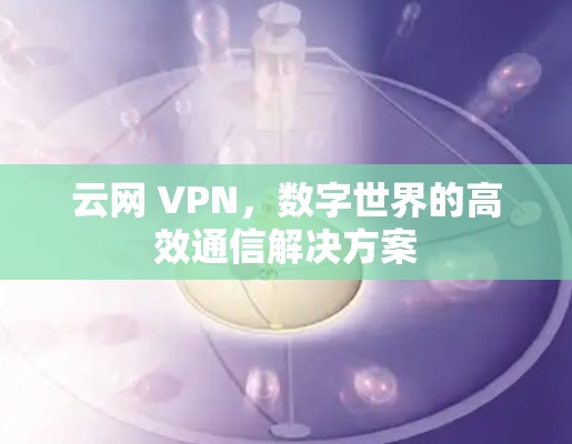 云网 VPN，数字世界的高效通信解决方案