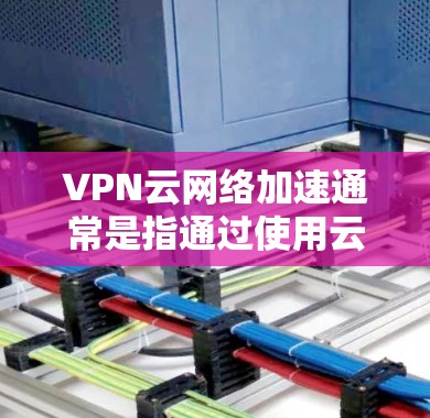 VPN云网络加速通常是指通过使用云加速工具来提升VPN连接的带宽和稳定性的功能。以下是一些关于如何使用VPN云网络加速的步骤和注意事项