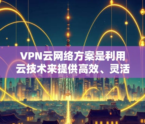 VPN云网络方案是利用云技术来提供高效、灵活和安全的VPN服务，旨在保护中国的网络环境。以下是该方案的详细介绍