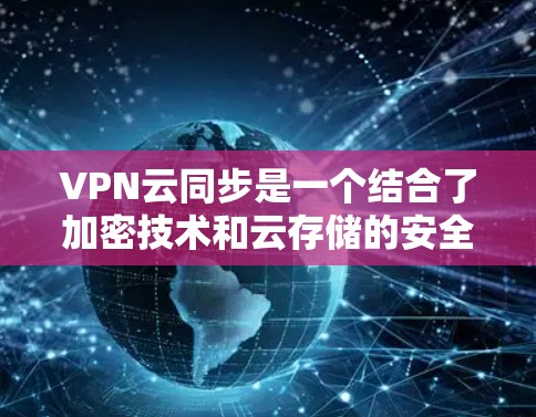 VPN云同步是一个结合了加密技术和云存储的安全通信方式，以下是详细步骤和注意事项